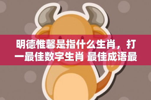 明德惟馨是指什么生肖，打一最佳数字生肖 最佳成语最佳释义解释答