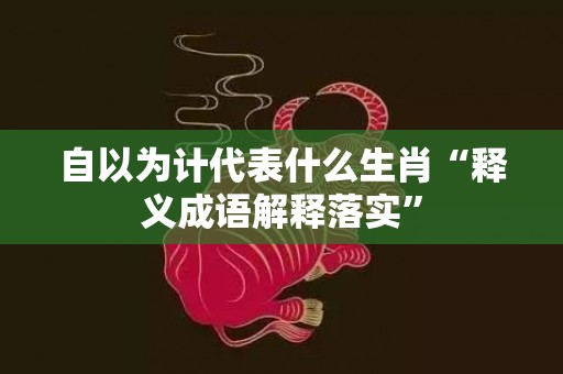 自以为计代表什么生肖“释义成语解释落实”