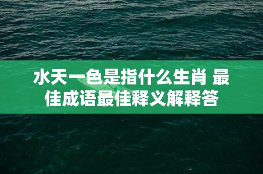 水天一色是指什么生肖 最佳成语最佳释义解释答