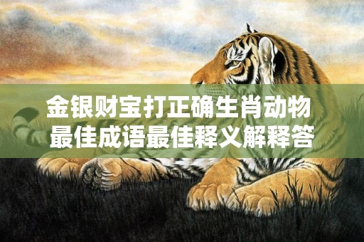 金银财宝打正确生肖动物 最佳成语最佳释义解释答