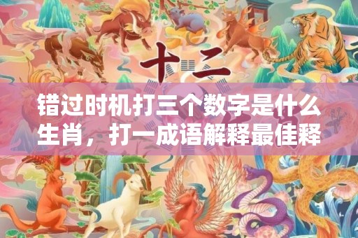 错过时机打三个数字是什么生肖，打一成语解释最佳释义答