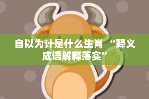 自以为计是什么生肖 “释义成语解释落实”