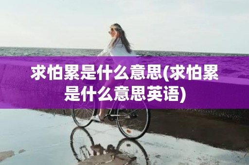 求怕累是什么意思(求怕累是什么意思英语)