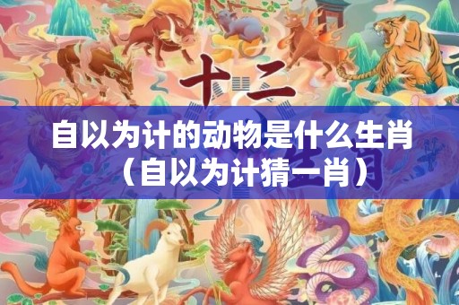 自以为计的动物是什么生肖（自以为计猜一肖）插图