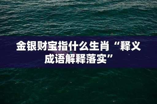 金银财宝指什么生肖“释义成语解释落实”