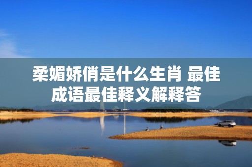 柔媚娇俏是什么生肖 最佳成语最佳释义解释答