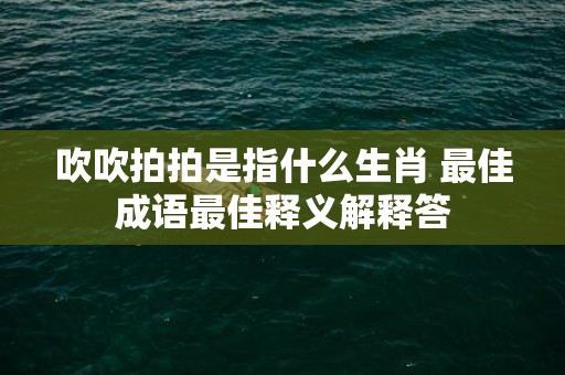 吹吹拍拍是指什么生肖 最佳成语最佳释义解释答