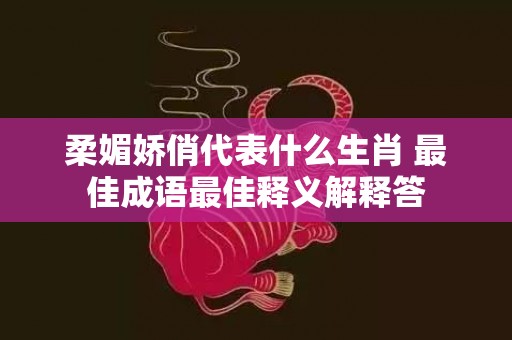 柔媚娇俏代表什么生肖 最佳成语最佳释义解释答