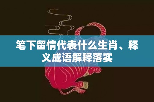 笔下留情代表什么生肖、释义成语解释落实