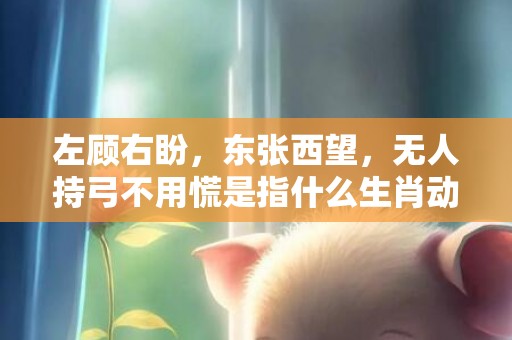 左顾右盼，东张西望，无人持弓不用慌是指什么生肖动物数字，成语释义解释落实答
