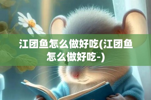 江团鱼怎么做好吃(江团鱼怎么做好吃-)