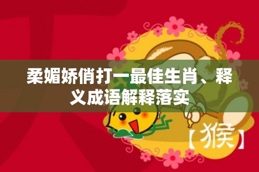 柔媚娇俏打一最佳生肖、释义成语解释落实