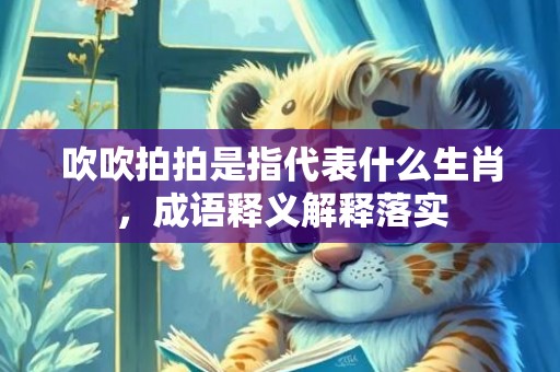 吹吹拍拍是指代表什么生肖，成语释义解释落实