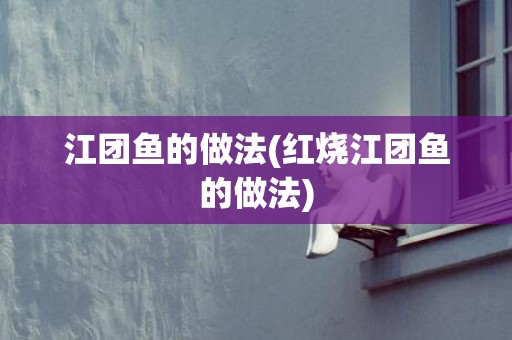 江团鱼的做法(红烧江团鱼的做法)