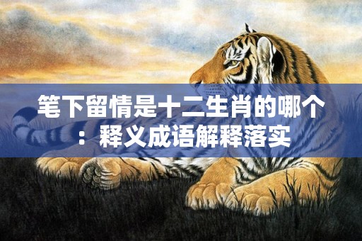 笔下留情是十二生肖的哪个：释义成语解释落实