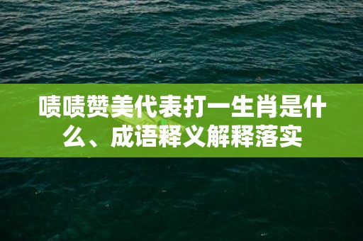 啧啧赞美代表打一生肖是什么、成语释义解释落实