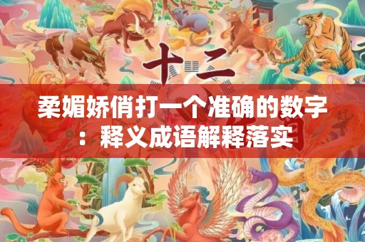 柔媚娇俏打一个准确的数字：释义成语解释落实