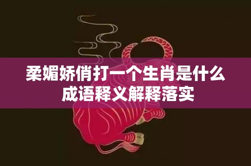 柔媚娇俏打一个生肖是什么 成语释义解释落实