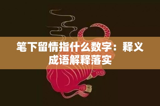 笔下留情指什么数字：释义成语解释落实