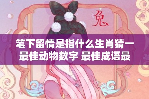 笔下留情是指什么生肖猜一最佳动物数字 最佳成语最佳释义解释答插图