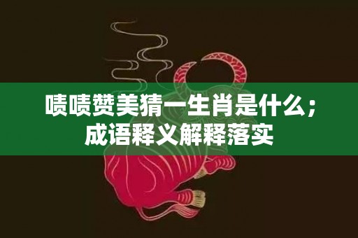 啧啧赞美猜一生肖是什么；成语释义解释落实