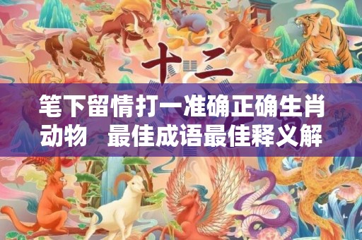 笔下留情打一准确正确生肖动物   最佳成语最佳释义解释答