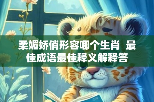 柔媚娇俏形容哪个生肖  最佳成语最佳释义解释答