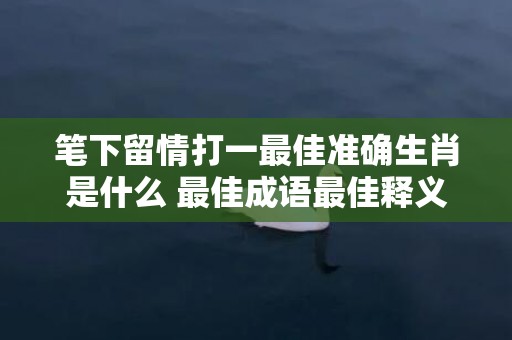 笔下留情打一最佳准确生肖是什么 最佳成语最佳释义解释答插图