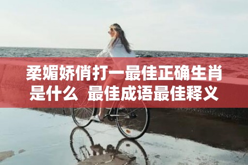 柔媚娇俏打一最佳正确生肖是什么  最佳成语最佳释义解释答