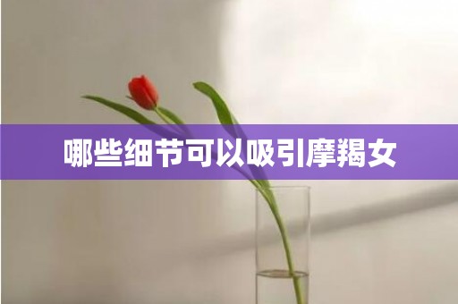 哪些细节可以吸引摩羯女