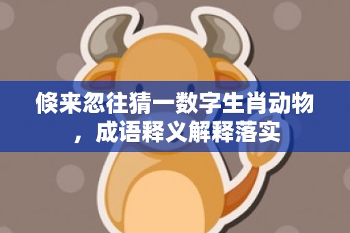 倏来忽往猜一数字生肖动物，成语释义解释落实