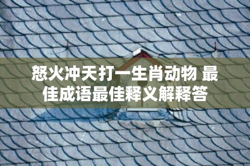 怒火冲天打一生肖动物 最佳成语最佳释义解释答