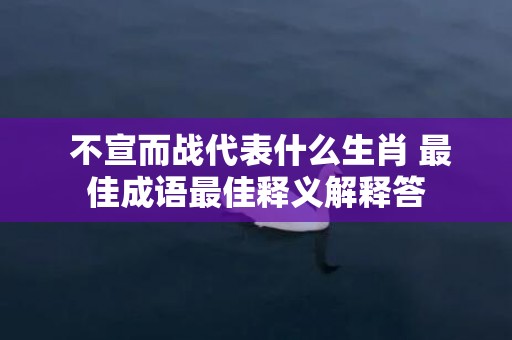  不宣而战代表什么生肖 最佳成语最佳释义解释答