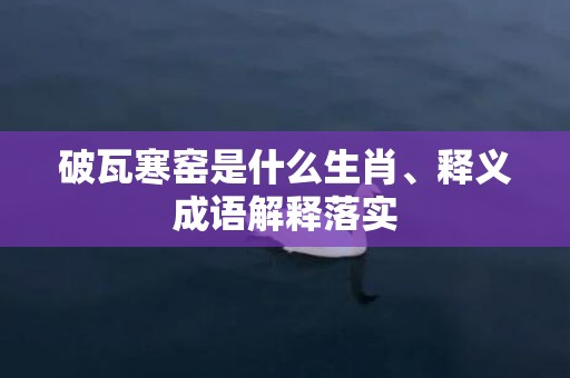 破瓦寒窑是什么生肖、释义成语解释落实