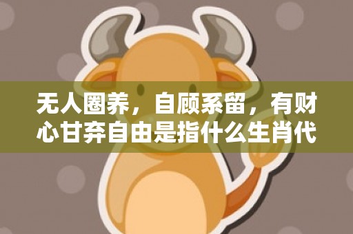 无人圈养，自顾系留，有财心甘弃自由是指什么生肖代表什么数字动物，释义成语解释落实