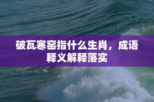 破瓦寒窑指什么生肖，成语释义解释落实