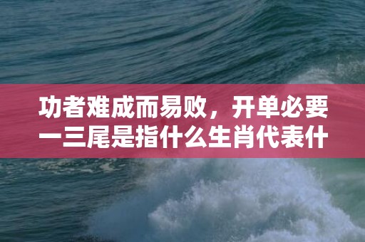 功者难成而易败，开单必要一三尾是指什么生肖代表什么数字动物，释义成语解释落实