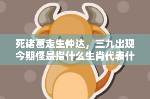死诸葛走生仲达，三九出现今期怪是指什么生肖代表什么数字动物，成语释义解释落实
