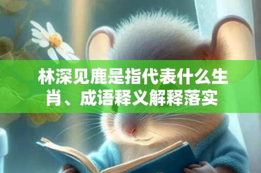  林深见鹿是指代表什么生肖、成语释义解释落实