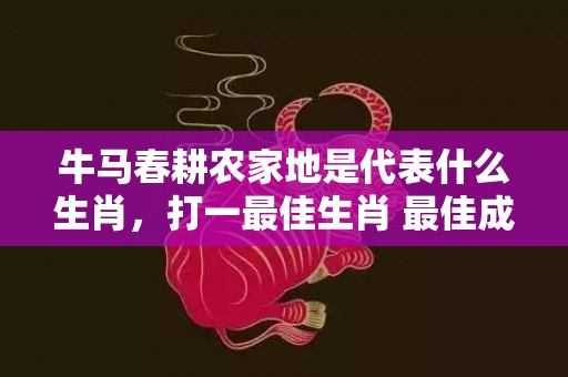 牛马春耕农家地是代表什么生肖，打一最佳生肖 最佳成语最佳释义解释答、成语解释落实