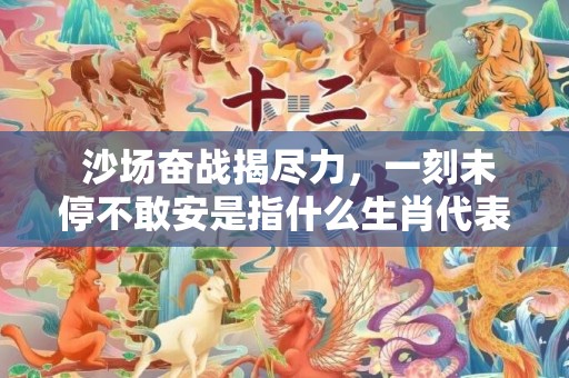  沙场奋战揭尽力，一刻未停不敢安是指什么生肖代表什么数字动物、成语解释落实