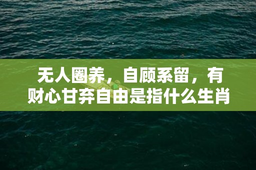  无人圈养，自顾系留，有财心甘弃自由是指什么生肖代表什么数字动物，释义成语解释落实