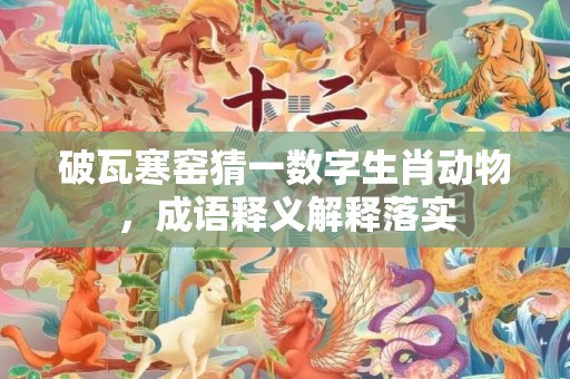 破瓦寒窑猜一数字生肖动物，成语释义解释落实