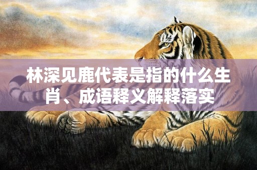 林深见鹿代表是指的什么生肖、成语释义解释落实