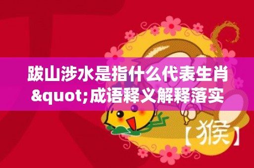 跋山涉水是指什么代表生肖"成语释义解释落实"