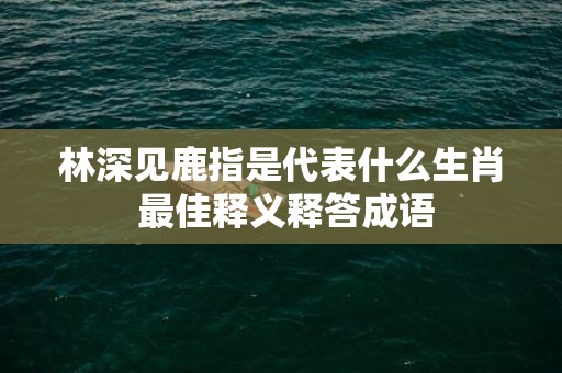 林深见鹿指是代表什么生肖 最佳释义释答成语