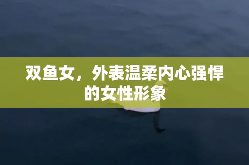 双鱼女，外表温柔内心强悍的女性形象
