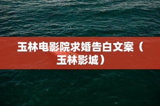 玉林电影院求婚告白文案（玉林影城）