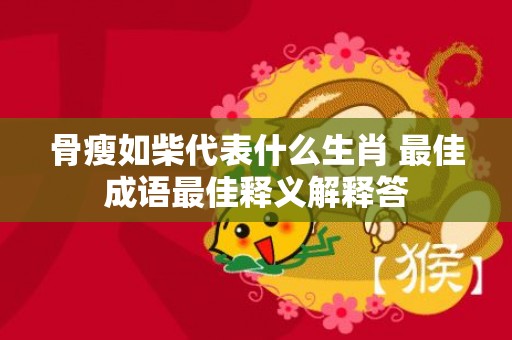 骨瘦如柴代表什么生肖 最佳成语最佳释义解释答