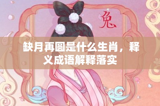  缺月再圆是什么生肖，释义成语解释落实